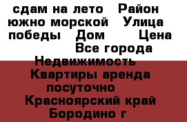 сдам на лето › Район ­ южно-морской › Улица ­ победы › Дом ­ 1 › Цена ­ 3 000 - Все города Недвижимость » Квартиры аренда посуточно   . Красноярский край,Бородино г.